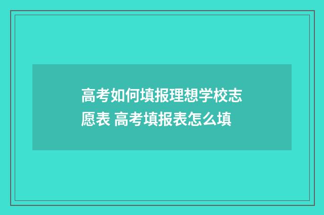 高考如何填报理想学校志愿表 高考填报表怎么填