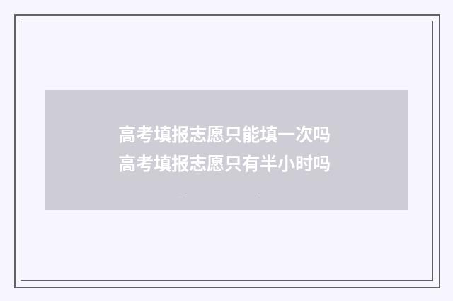 高考填报志愿只能填一次吗 高考填报志愿只有半小时吗