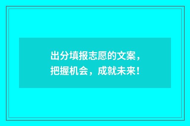 出分填报志愿的文案，把握机会，成就未来！