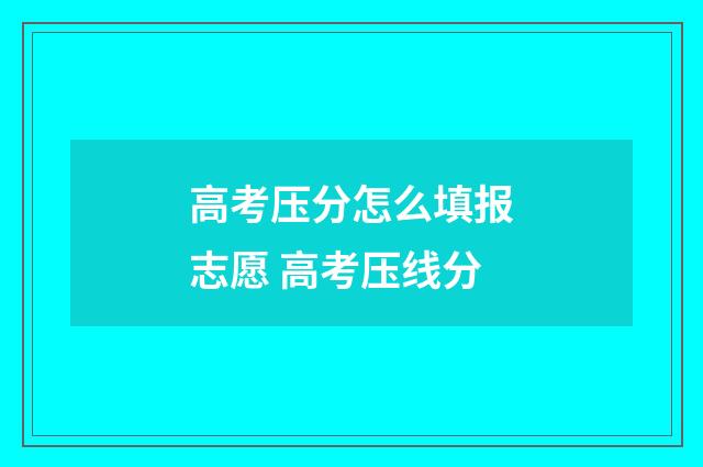 高考压分怎么填报志愿 高考压线分