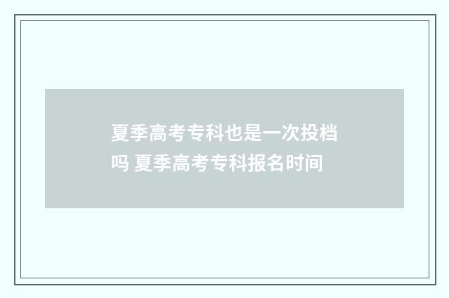 夏季高考专科也是一次投档吗 夏季高考专科报名时间