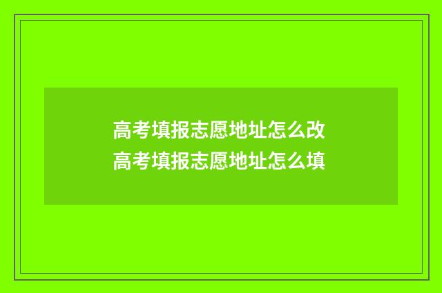 高考填报志愿地址怎么改 高考填报志愿地址怎么填