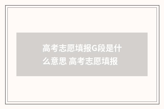 高考志愿填报G段是什么意思 高考志愿填报