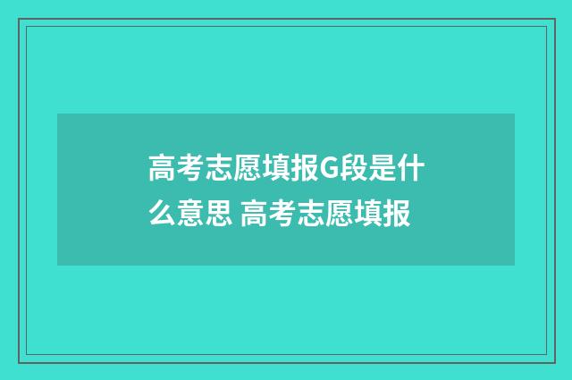 高考志愿填报G段是什么意思 高考志愿填报
