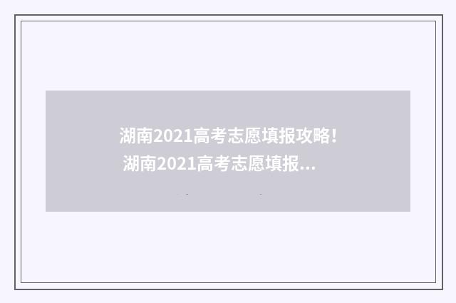 湖南2021高考志愿填报攻略！ 湖南2021高考志愿填报表