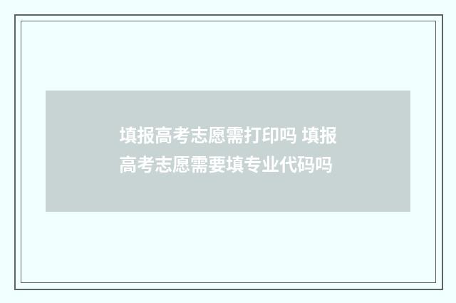 填报高考志愿需打印吗 填报高考志愿需要填专业代码吗