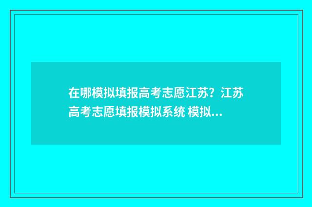 在哪模拟填报高考志愿江苏？江苏高考志愿填报模拟系统 模拟填报在哪里