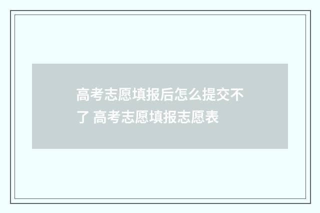 高考志愿填报后怎么提交不了 高考志愿填报志愿表
