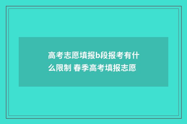 高考志愿填报b段报考有什么限制 春季高考填报志愿
