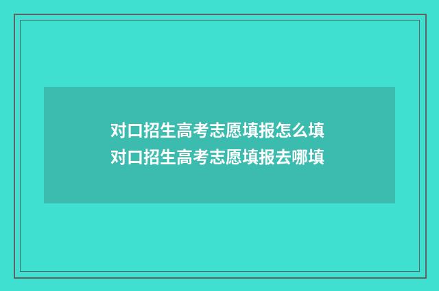 对口招生高考志愿填报怎么填 对口招生高考志愿填报去哪填