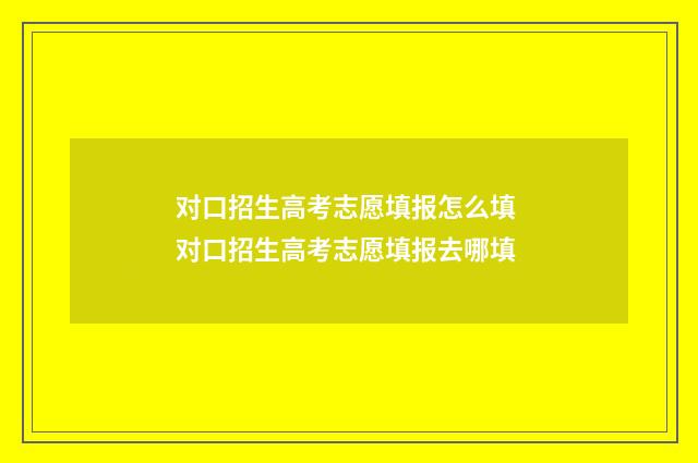 对口招生高考志愿填报怎么填 对口招生高考志愿填报去哪填