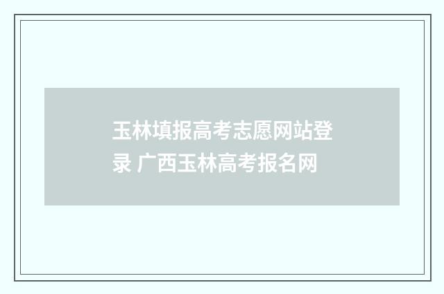 玉林填报高考志愿网站登录 广西玉林高考报名网