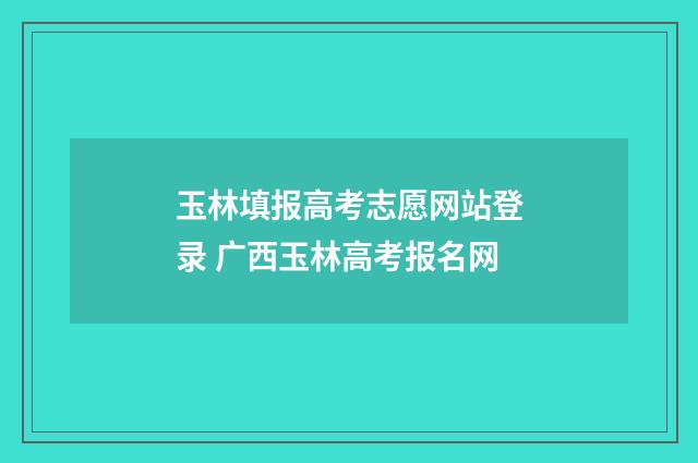玉林填报高考志愿网站登录 广西玉林高考报名网
