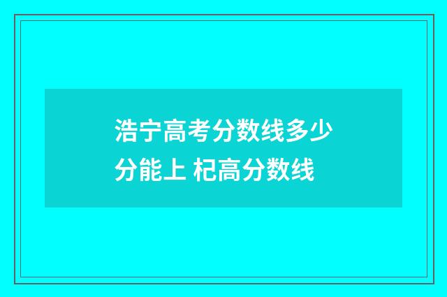 浩宁高考分数线多少分能上 杞高分数线