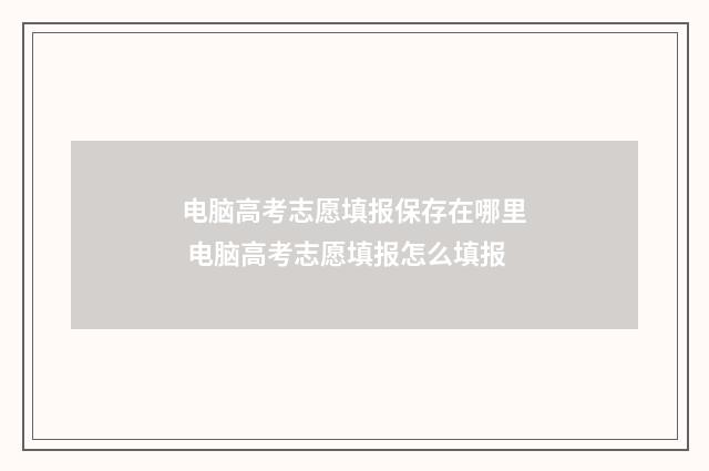 电脑高考志愿填报保存在哪里 电脑高考志愿填报怎么填报