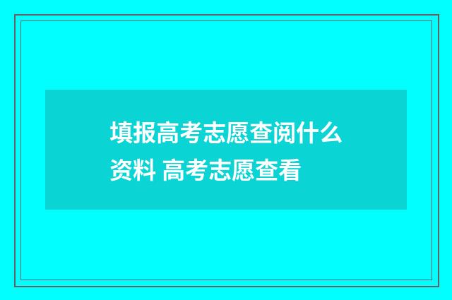 填报高考志愿查阅什么资料 高考志愿查看