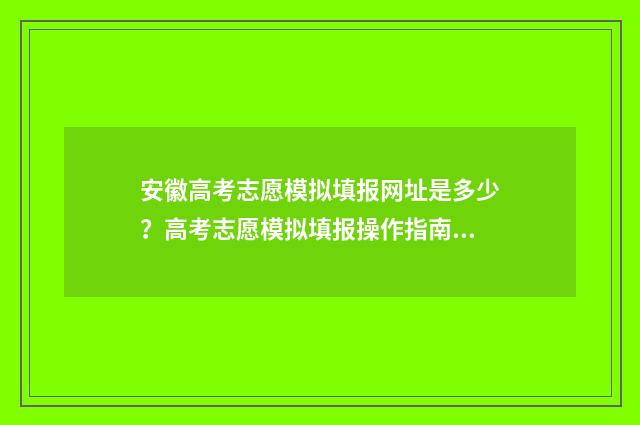 安徽高考志愿模拟填报网址是多少？高考志愿模拟填报操作指南 安徽高考志愿模拟填报步骤
