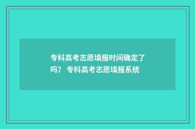 专科高考志愿填报时间确定了吗？ 专科高考志愿填报系统
