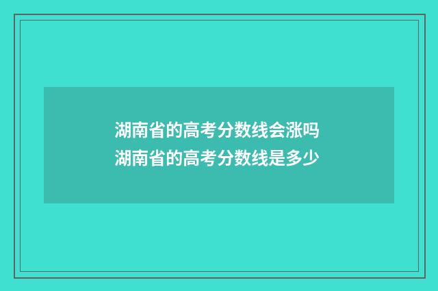 湖南省的高考分数线会涨吗 湖南省的高考分数线是多少