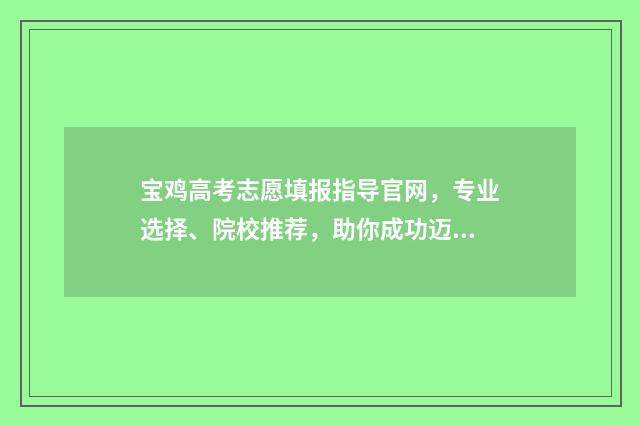 宝鸡高考志愿填报指导官网，专业选择、院校推荐，助你成功迈入理想大学！ 宝鸡高考志愿填报机构地址