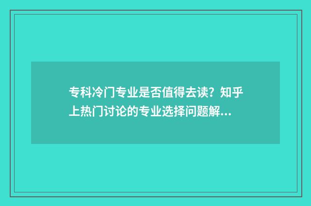 专科冷门专业是否值得去读？知乎上热门讨论的专业选择问题解析 专科冷门专业但前景火爆