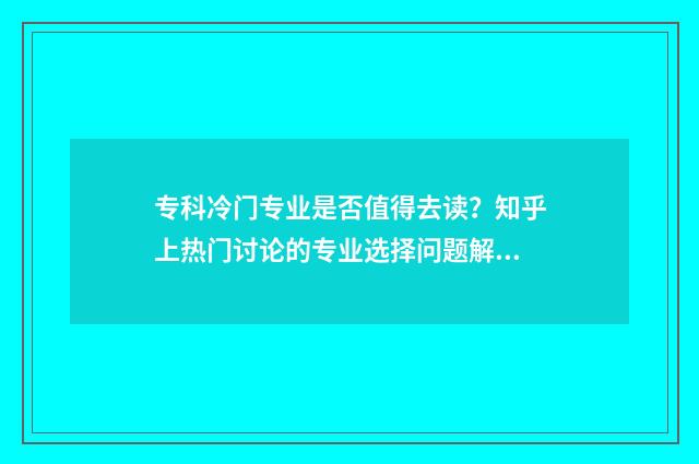专科冷门专业是否值得去读？知乎上热门讨论的专业选择问题解析 专科冷门专业但前景火爆