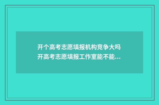 开个高考志愿填报机构竞争大吗 开高考志愿填报工作室能不能挣钱