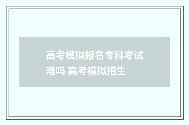高考模拟报名专科考试难吗 高考模拟招生