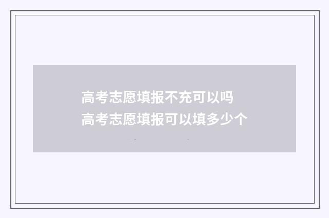 高考志愿填报不充可以吗 高考志愿填报可以填多少个