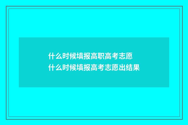 什么时候填报高职高考志愿 什么时候填报高考志愿出结果