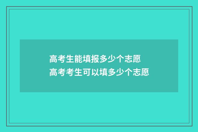高考生能填报多少个志愿 高考考生可以填多少个志愿