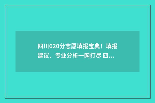 四川620分志愿填报宝典！填报建议、专业分析一网打尽 四川高考620分什么概念