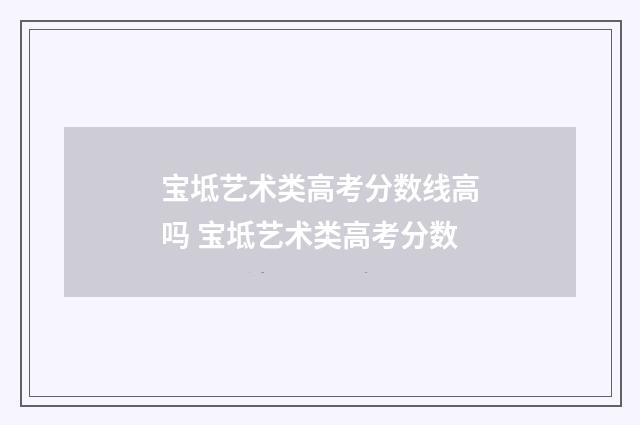 宝坻艺术类高考分数线高吗 宝坻艺术类高考分数