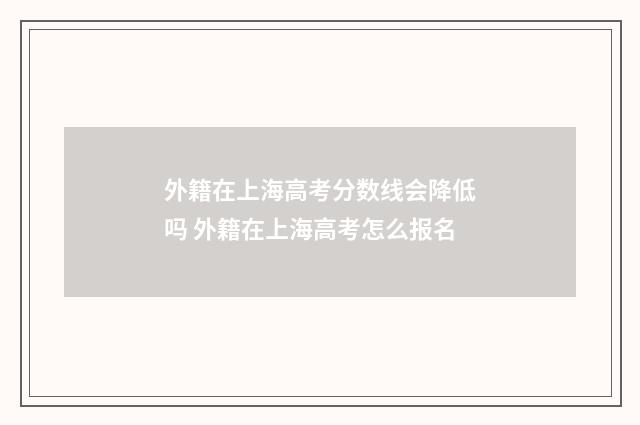 外籍在上海高考分数线会降低吗 外籍在上海高考怎么报名