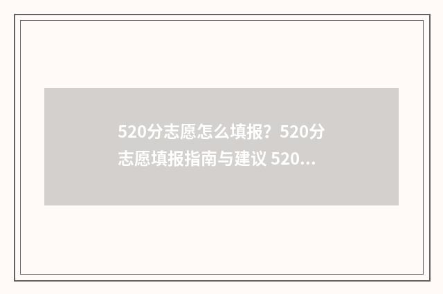 520分志愿怎么填报？520分志愿填报指南与建议 520分能选什么学校