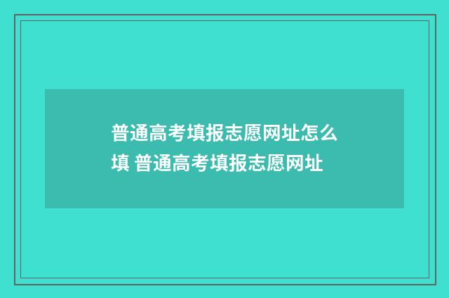 普通高考填报志愿网址怎么填 普通高考填报志愿网址