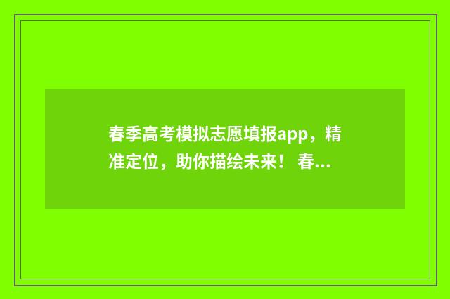 春季高考模拟志愿填报app，精准定位，助你描绘未来！ 春季高考模拟志愿填报可以不填吗