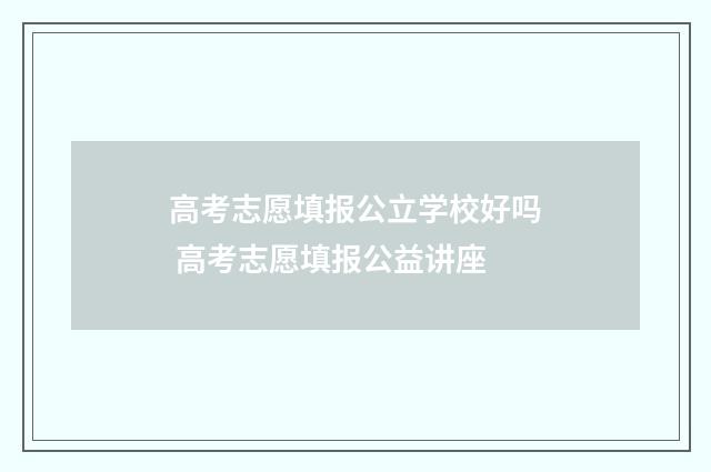 高考志愿填报公立学校好吗 高考志愿填报公益讲座