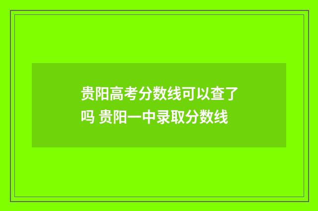 贵阳高考分数线可以查了吗 贵阳一中录取分数线
