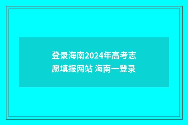 登录海南2024年高考志愿填报网站 海南一登录