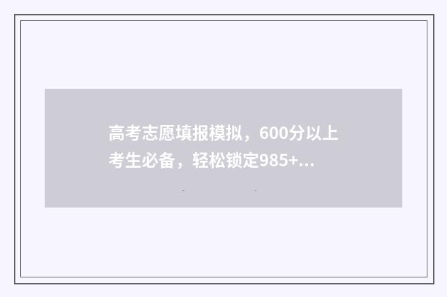 高考志愿填报模拟，600分以上考生必备，轻松锁定985+ 高考志愿填报模板完整版