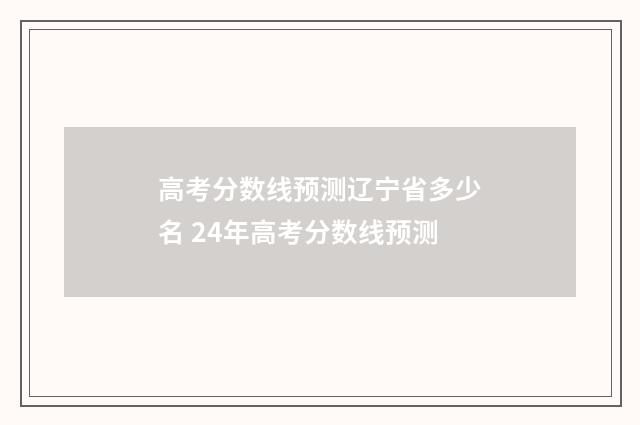 高考分数线预测辽宁省多少名 24年高考分数线预测