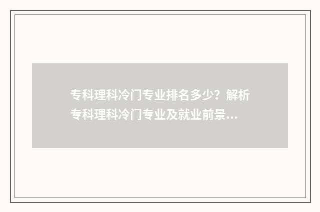 专科理科冷门专业排名多少？解析专科理科冷门专业及就业前景 专科生冷门专业