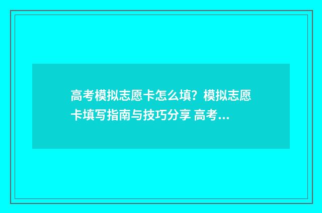 高考模拟志愿卡怎么填？模拟志愿卡填写指南与技巧分享 高考模拟志愿卡怎么填