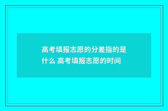 高考填报志愿的分差指的是什么 高考填报志愿的时间
