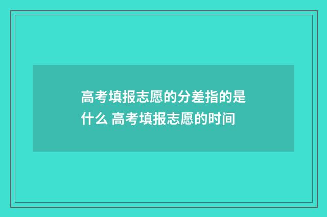 高考填报志愿的分差指的是什么 高考填报志愿的时间