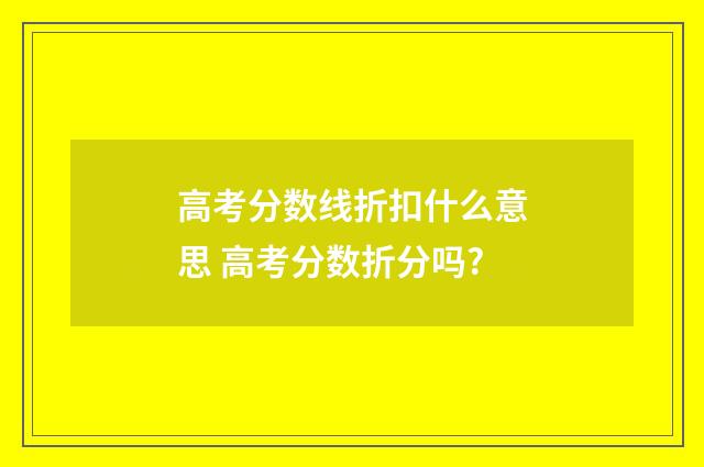 高考分数线折扣什么意思 高考分数折分吗?