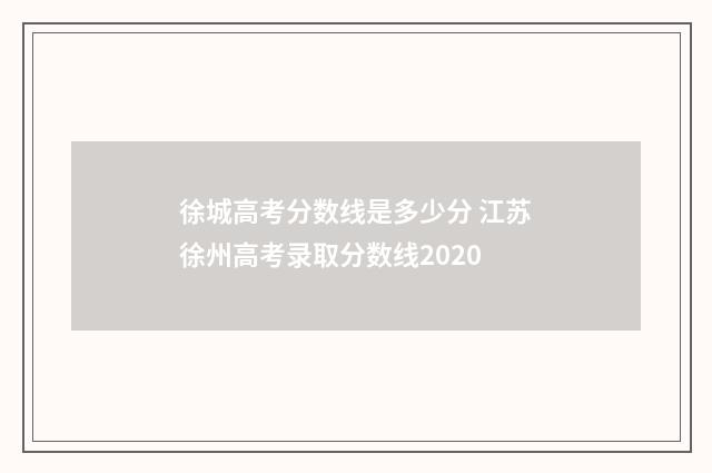 徐城高考分数线是多少分 江苏徐州高考录取分数线2020