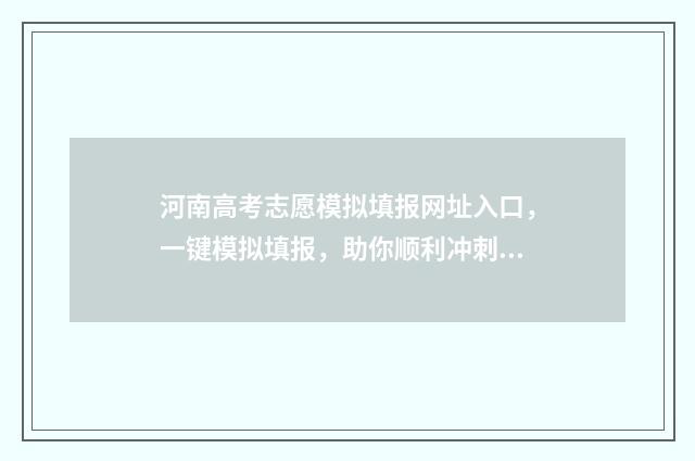 河南高考志愿模拟填报网址入口，一键模拟填报，助你顺利冲刺！ 河南高考志愿模拟填报系统入口