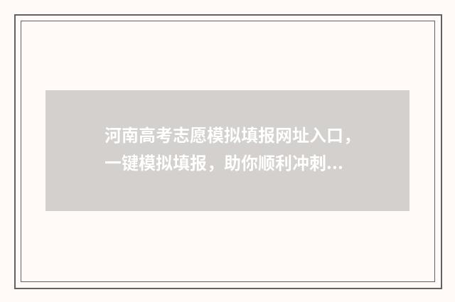 河南高考志愿模拟填报网址入口，一键模拟填报，助你顺利冲刺！ 河南高考志愿模拟填报系统入口